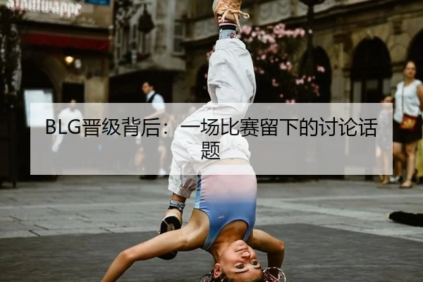 BLG晋级背后：一场比赛留下的讨论话题