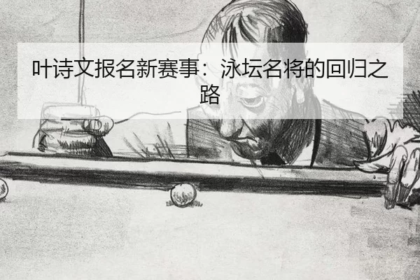 叶诗文报名新赛事：泳坛名将的回归之路