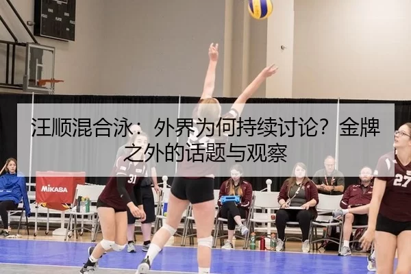 汪顺混合泳：外界为何持续讨论？金牌之外的话题与观察